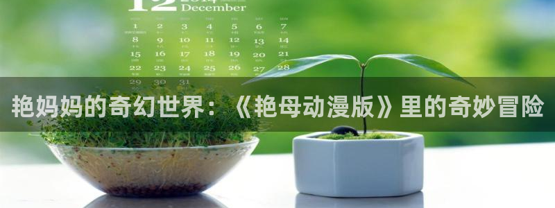 omofun动漫官方下载：艳妈妈的奇幻世界：《艳母动漫版》里的奇妙冒险