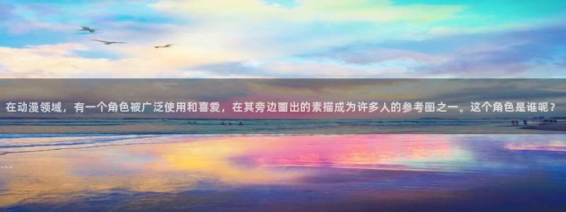 moefun动漫：在动漫领域，有一个角色被广泛使用和喜爱，在其旁边画出的素描成为许多人的参考图之一。这个角色是谁呢？